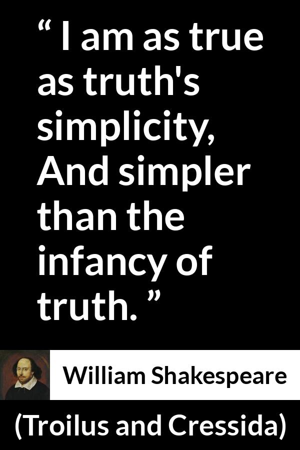 William Shakespeare quote about truth from Troilus and Cressida - I am as true as truth's simplicity, And simpler than the infancy of truth.