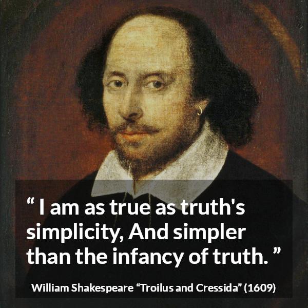 William Shakespeare quote about truth from Troilus and Cressida - I am as true as truth's simplicity, And simpler than the infancy of truth.