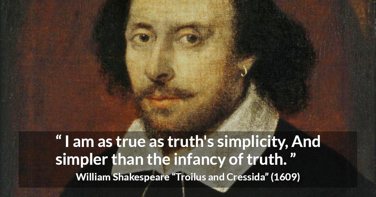 William Shakespeare quote about truth from Troilus and Cressida - I am as true as truth's simplicity, And simpler than the infancy of truth.