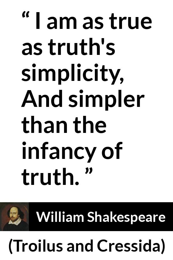 William Shakespeare quote about truth from Troilus and Cressida - I am as true as truth's simplicity, And simpler than the infancy of truth.