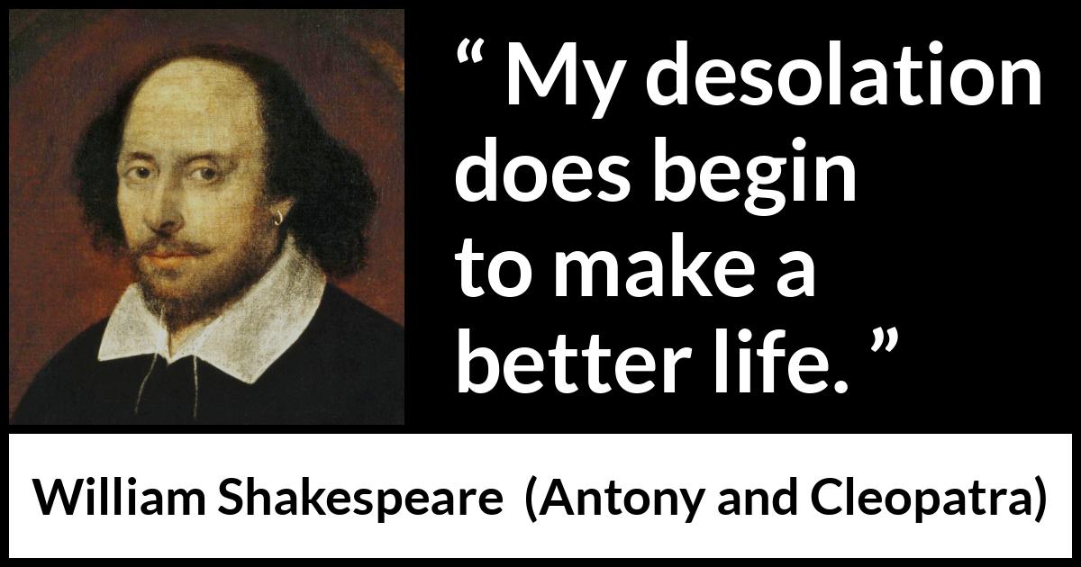 William Shakespeare quote about understanding from Antony and Cleopatra - My desolation does begin to make a better life.