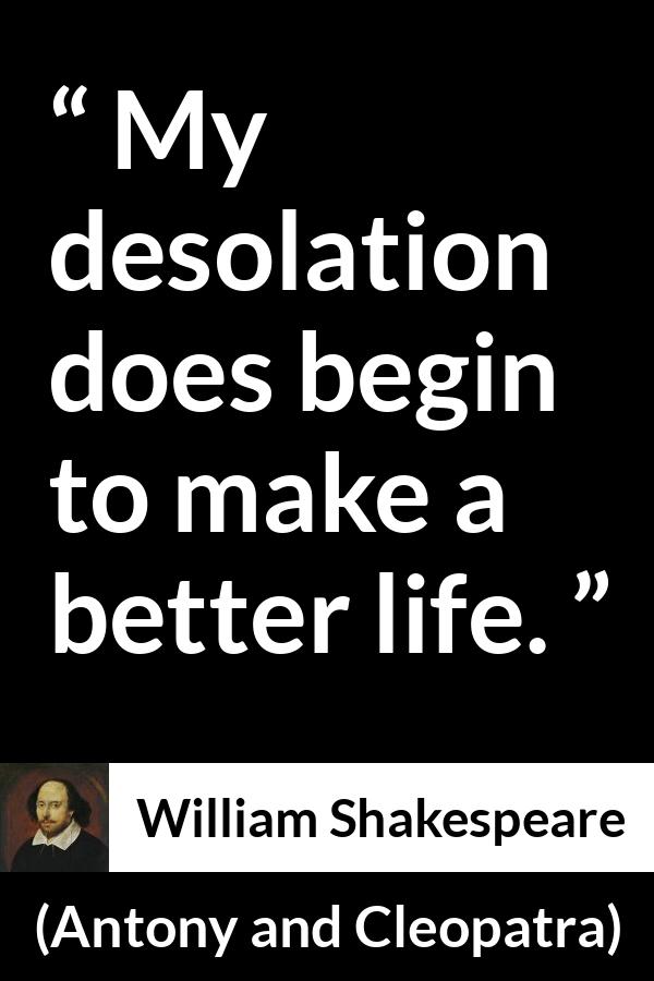 William Shakespeare quote about understanding from Antony and Cleopatra - My desolation does begin to make a better life.