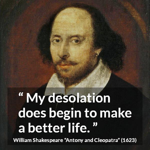 William Shakespeare quote about understanding from Antony and Cleopatra - My desolation does begin to make a better life.