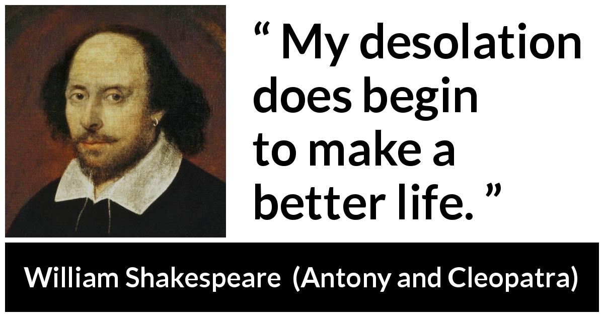 William Shakespeare quote about understanding from Antony and Cleopatra - My desolation does begin to make a better life.