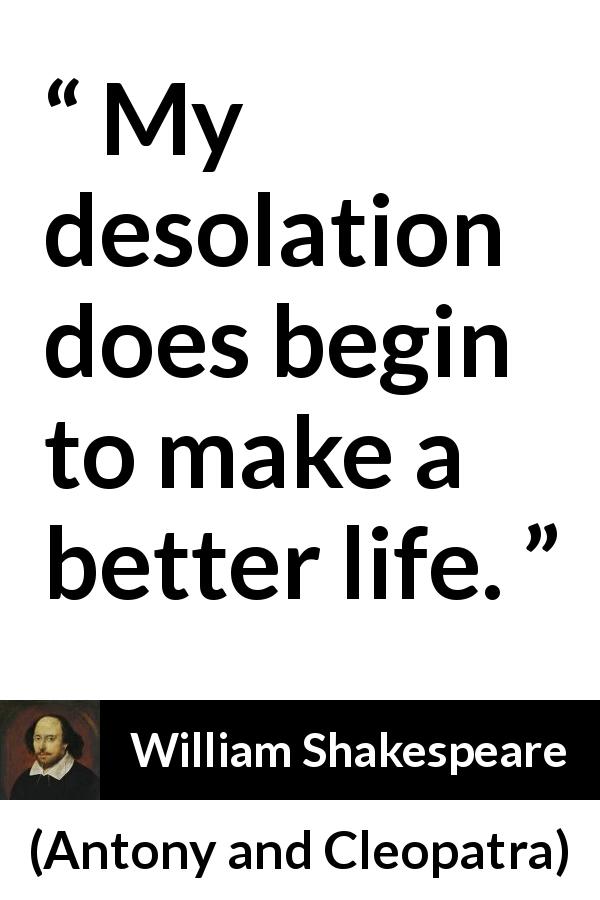 William Shakespeare quote about understanding from Antony and Cleopatra - My desolation does begin to make a better life.