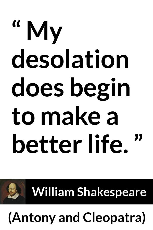 William Shakespeare quote about understanding from Antony and Cleopatra - My desolation does begin to make a better life.