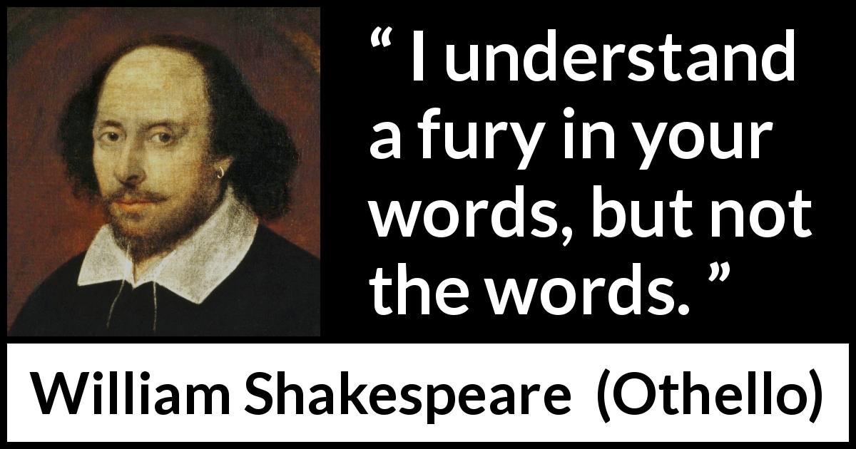 William Shakespeare quote about understanding from Othello - I understand a fury in your words, but not the words.
