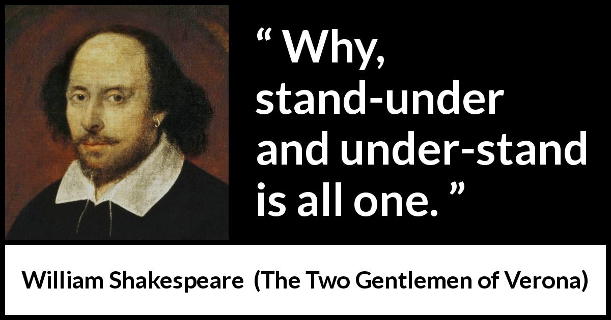 William Shakespeare quote about understanding from The Two Gentlemen of Verona - Why, stand-under and under-stand is all one.