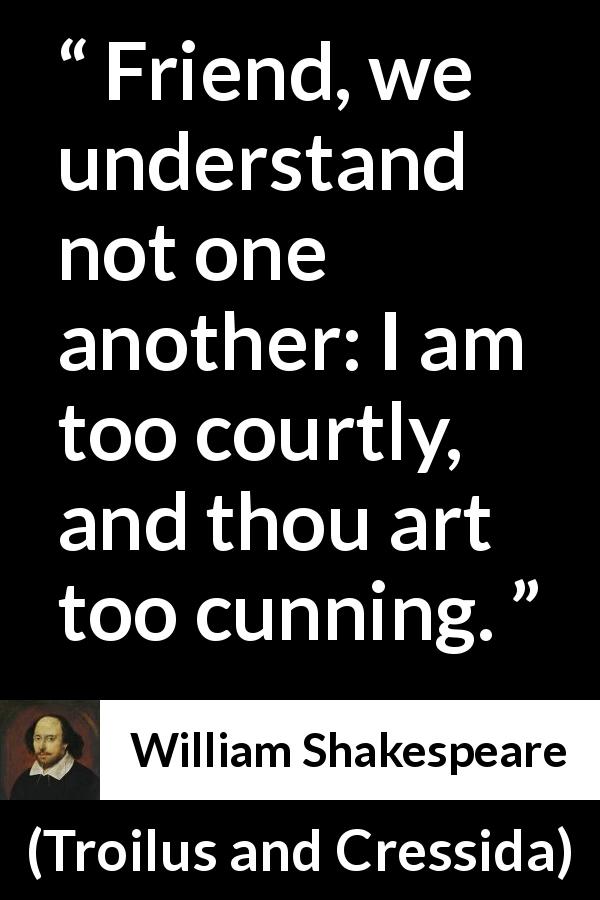 William Shakespeare quote about understanding from Troilus and Cressida - Friend, we understand not one another: I am too courtly, and thou art too cunning.