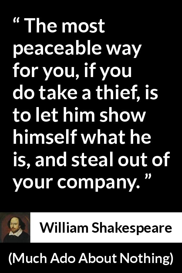 William Shakespeare quote about unmask from Much Ado About Nothing - The most peaceable way for you, if you do take a thief, is to let him show himself what he is, and steal out of your company.