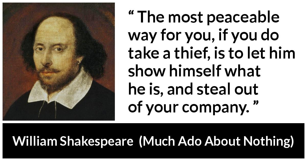William Shakespeare quote about unmask from Much Ado About Nothing - The most peaceable way for you, if you do take a thief, is to let him show himself what he is, and steal out of your company.