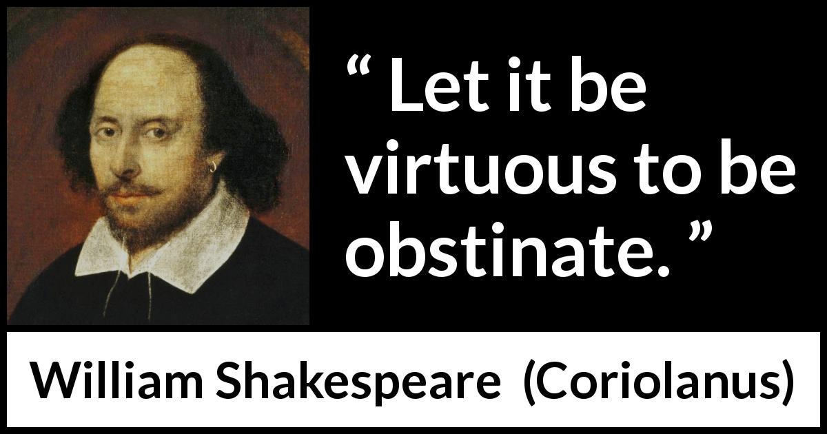 William Shakespeare quote about virtue from Coriolanus - Let it be virtuous to be obstinate.