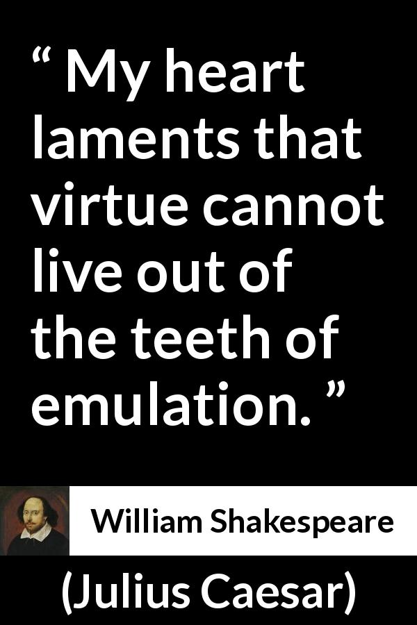 William Shakespeare quote about virtue from Julius Caesar - My heart laments that virtue cannot live out of the teeth of emulation.