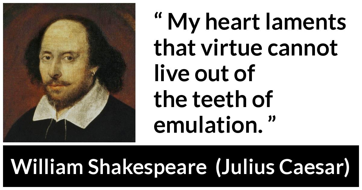 William Shakespeare quote about virtue from Julius Caesar - My heart laments that virtue cannot live out of the teeth of emulation.