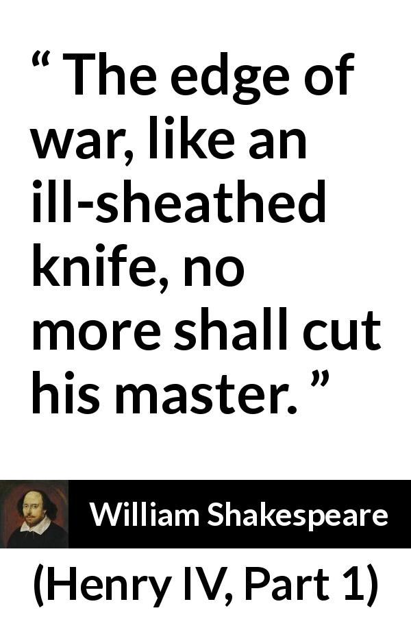 William Shakespeare quote about war from Henry IV, Part 1 - The edge of war, like an ill-sheathed knife, no more shall cut his master.