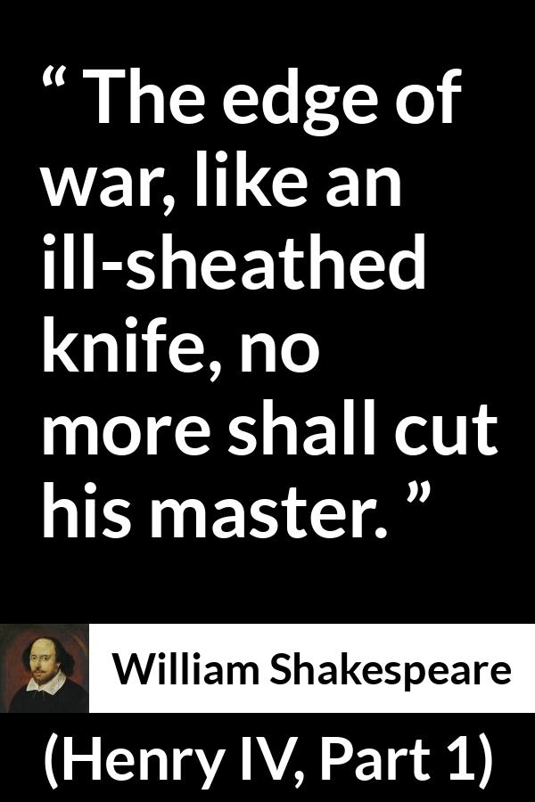 William Shakespeare quote about war from Henry IV, Part 1 (1597) - The edge of war, like an ill-sheathed knife, no more shall cut his master.