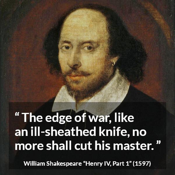 William Shakespeare quote about war from Henry IV, Part 1 (1597) - The edge of war, like an ill-sheathed knife, no more shall cut his master.