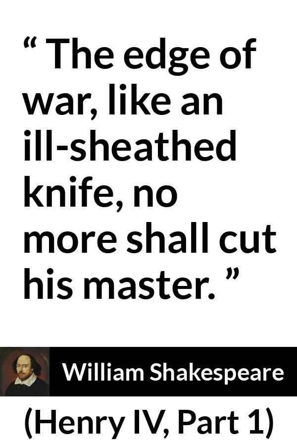 William Shakespeare quote about war from Henry IV, Part 1 (1597) - The edge of war, like an ill-sheathed knife, no more shall cut his master.