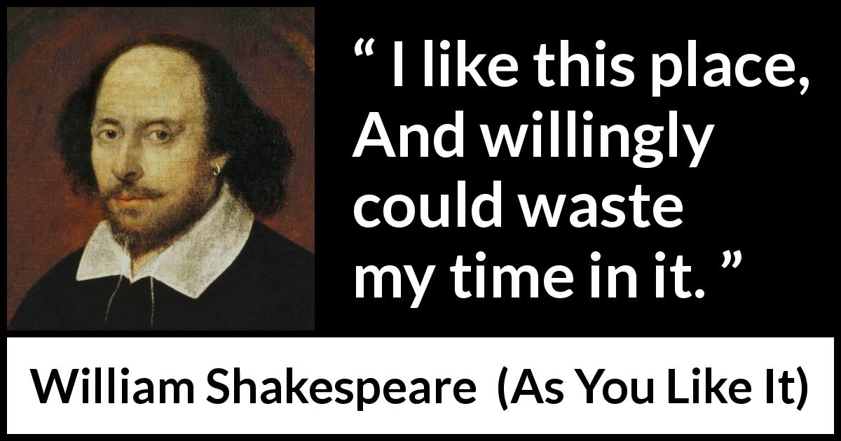 William Shakespeare quote about waste from As You Like It - I like this place, And willingly could waste my time in it.