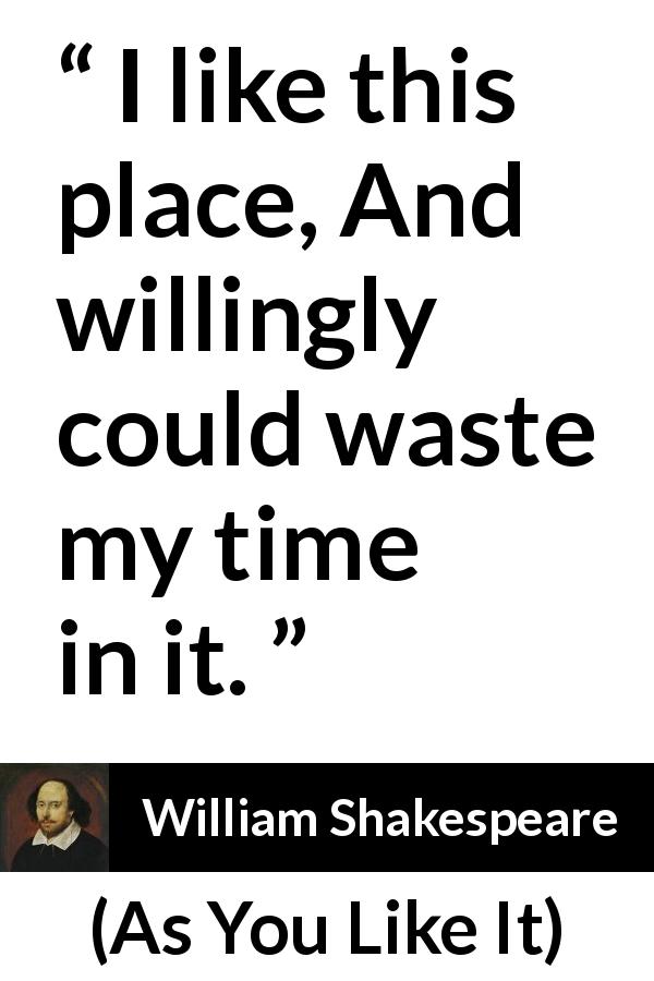 William Shakespeare quote about waste from As You Like It - I like this place, And willingly could waste my time in it.