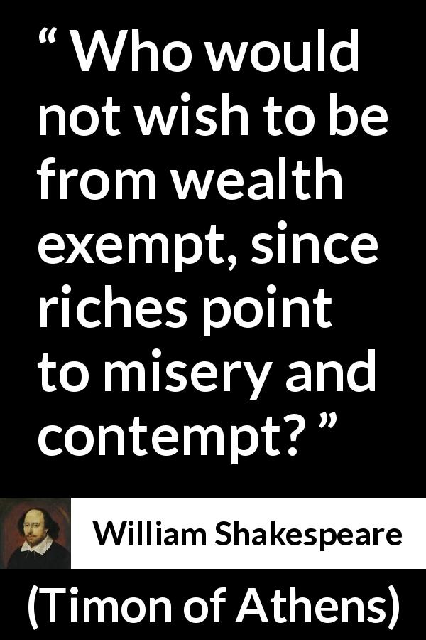 William Shakespeare quote about wealth from Timon of Athens - Who would not wish to be from wealth exempt, since riches point to misery and contempt?
