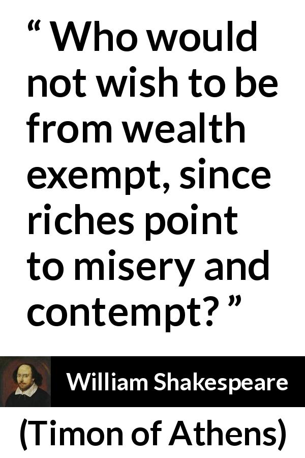 William Shakespeare quote about wealth from Timon of Athens - Who would not wish to be from wealth exempt, since riches point to misery and contempt?