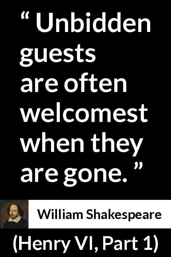 William Shakespeare quote about welcome from Henry VI, Part 1 - Unbidden guests are often welcomest when they are gone.