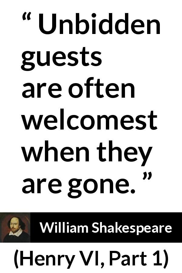 William Shakespeare quote about welcome from Henry VI, Part 1 - Unbidden guests are often welcomest when they are gone.