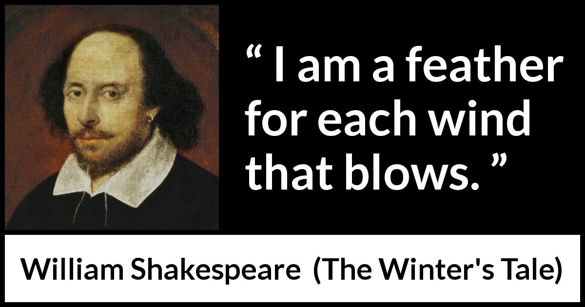 William Shakespeare quote about wind from The Winter's Tale - I am a feather for each wind that blows.