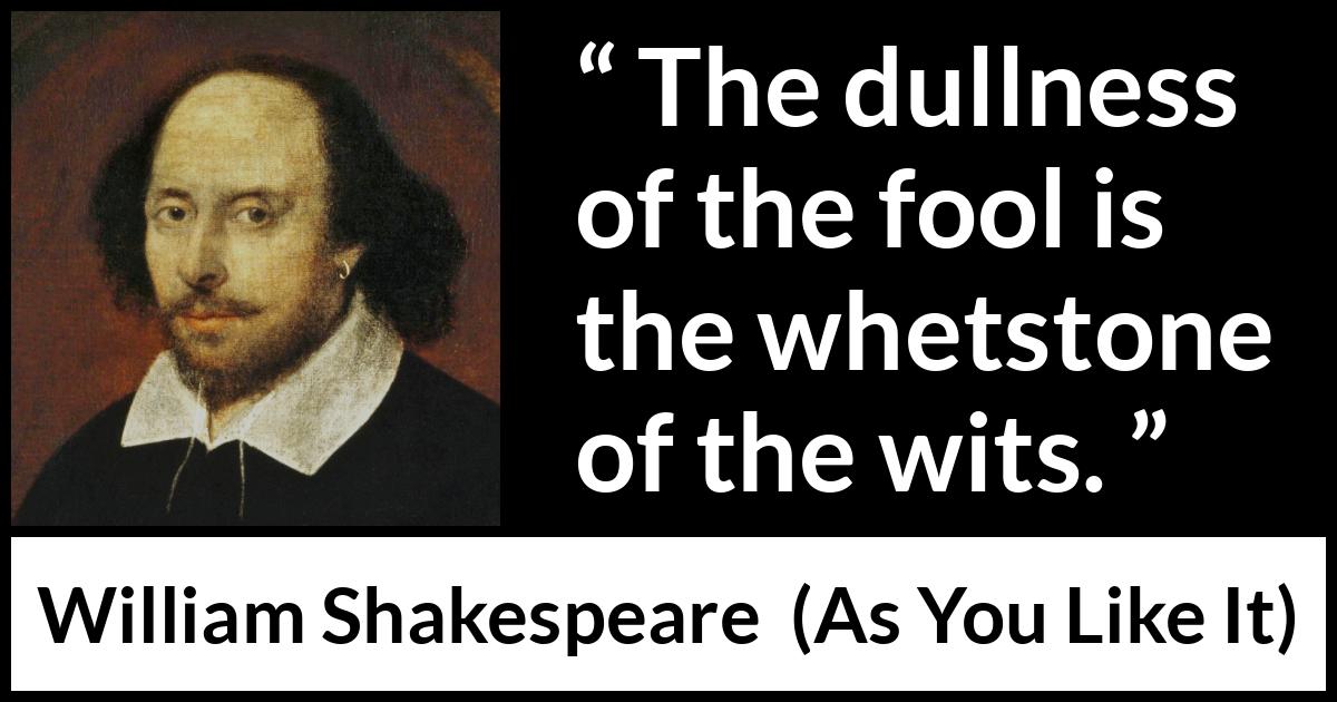 William Shakespeare quote about wisdom from As You Like It - The dullness of the fool is the whetstone of the wits.