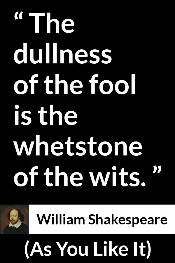 William Shakespeare quote about wisdom from As You Like It - The dullness of the fool is the whetstone of the wits.