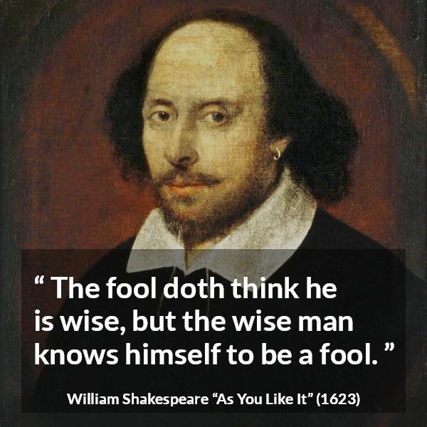 William Shakespeare quote about wisdom from As You Like It - The fool doth think he is wise, but the wise man knows himself to be a fool.