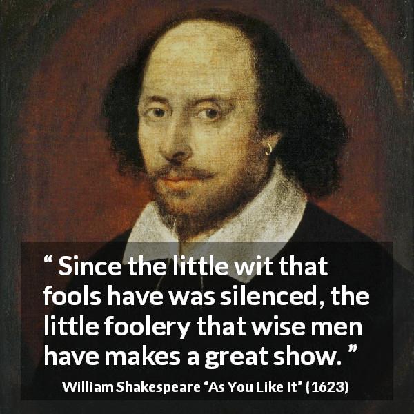 William Shakespeare quote about wisdom from As You Like It - Since the little wit that fools have was silenced, the little foolery that wise men have makes a great show.