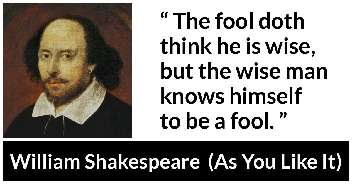 William Shakespeare quote about wisdom from As You Like It - The fool doth think he is wise, but the wise man knows himself to be a fool.