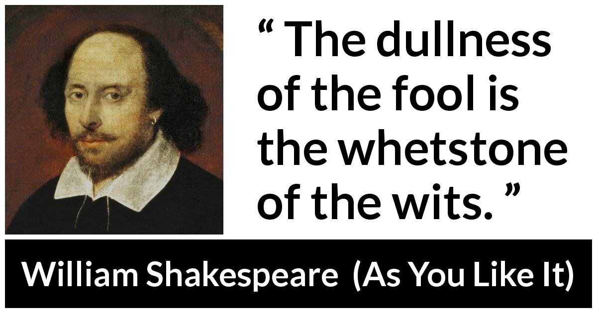 William Shakespeare quote about wisdom from As You Like It - The dullness of the fool is the whetstone of the wits.