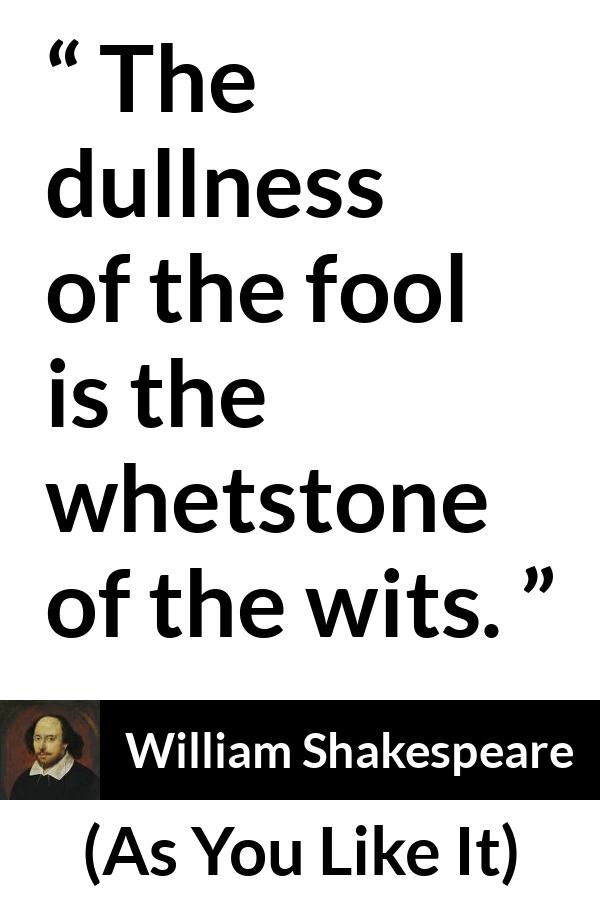 William Shakespeare quote about wisdom from As You Like It - The dullness of the fool is the whetstone of the wits.