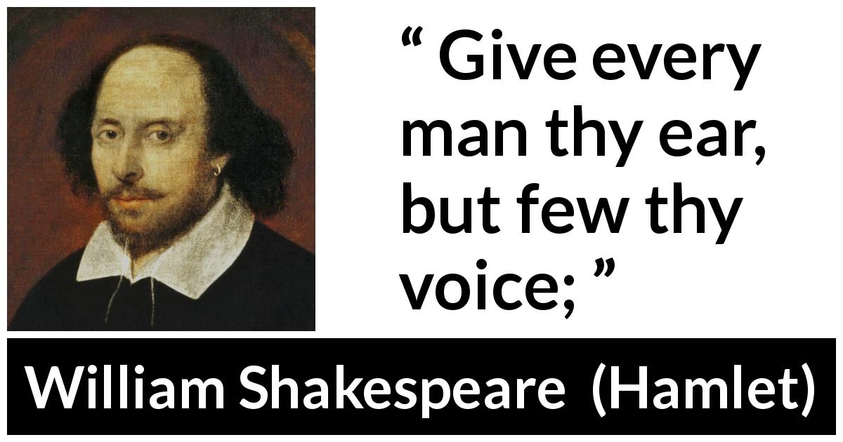 William Shakespeare quote about wisdom from Hamlet - Give every man thy ear, but few thy voice;