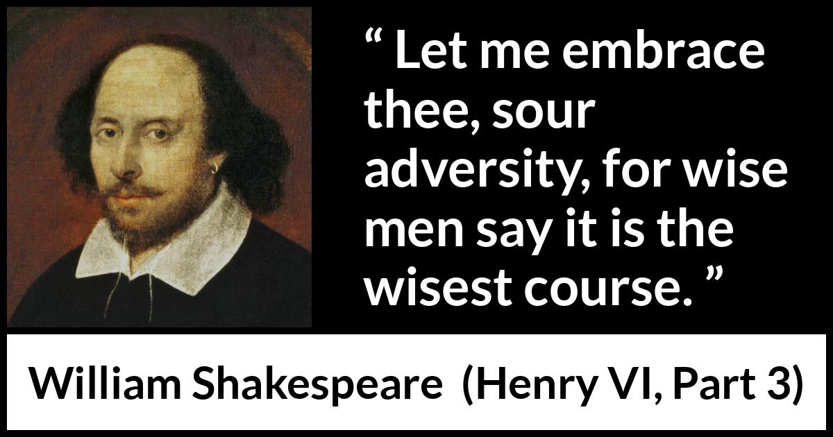 William Shakespeare quote about wisdom from Henry VI, Part 3 (1595) William Shakespeare quote about wisdom from Henry VI, Part 3 (1595) - Let me embrace thee, sour adversity, for wise men say it is the wisest course.