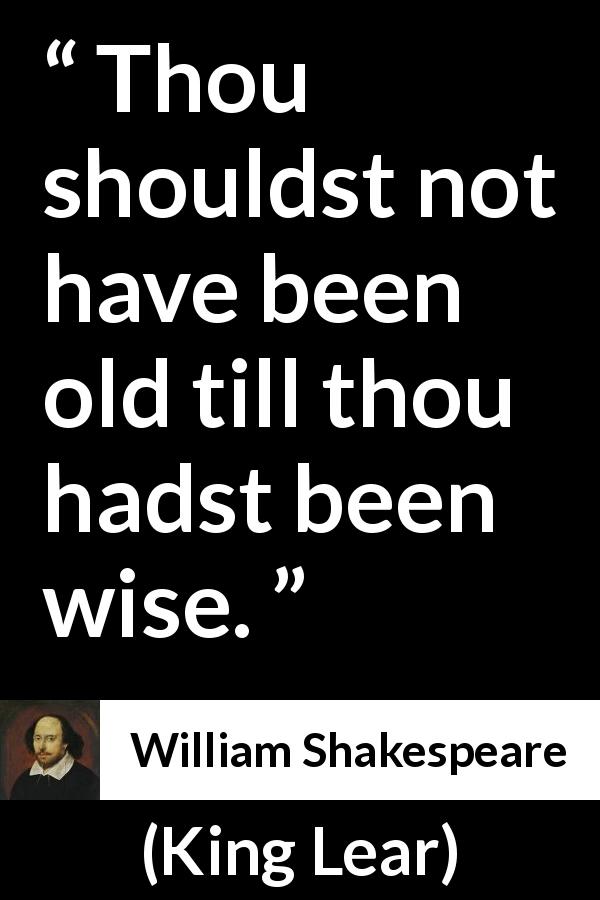 William Shakespeare quote about wisdom from King Lear - Thou shouldst not have been old till thou hadst been wise.