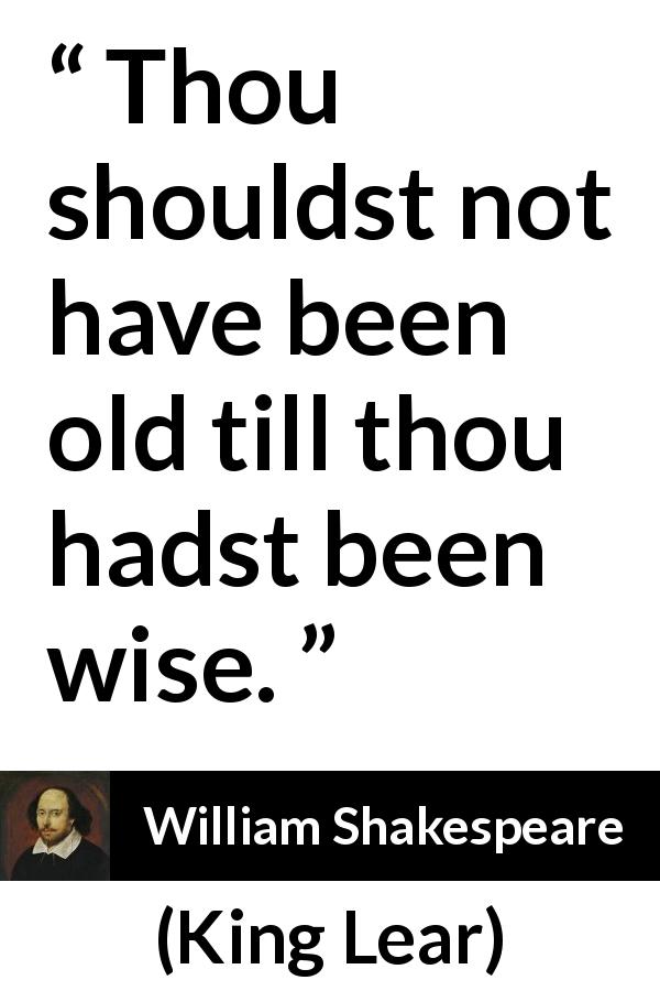 William Shakespeare quote about wisdom from King Lear - Thou shouldst not have been old till thou hadst been wise.