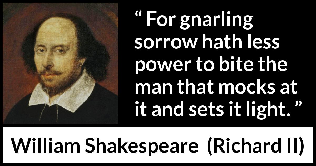 William Shakespeare quote about wisdom from Richard II - For gnarling sorrow hath less power to bite the man that mocks at it and sets it light.
