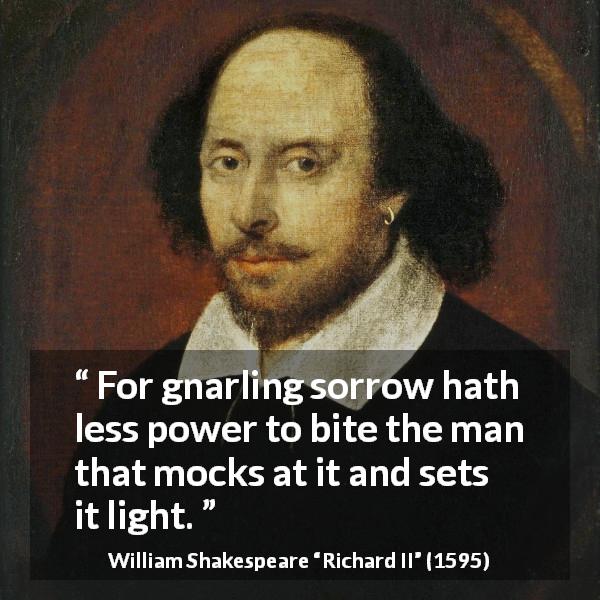 William Shakespeare quote about wisdom from Richard II - For gnarling sorrow hath less power to bite the man that mocks at it and sets it light.