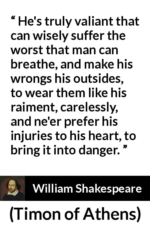 William Shakespeare quote about wisdom from Timon of Athens - He's truly valiant that can wisely suffer the worst that man can breathe, and make his wrongs his outsides, to wear them like his raiment, carelessly, and ne'er prefer his injuries to his heart, to bring it into danger.