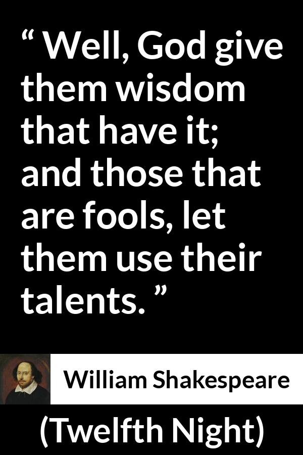 William Shakespeare quote about wisdom from Twelfth Night - Well, God give them wisdom that have it; and those that are fools, let them use their talents.