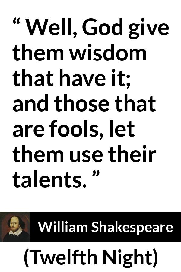 William Shakespeare quote about wisdom from Twelfth Night - Well, God give them wisdom that have it; and those that are fools, let them use their talents.