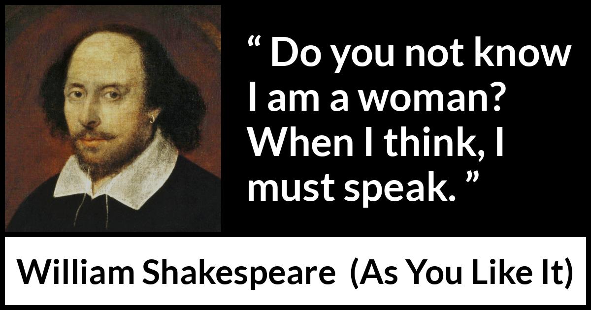 William Shakespeare quote about women from As You Like It - Do you not know I am a woman? When I think, I must speak.