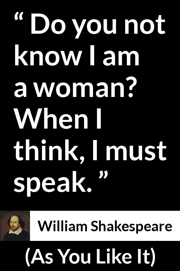 William Shakespeare quote about women from As You Like It - Do you not know I am a woman? When I think, I must speak.