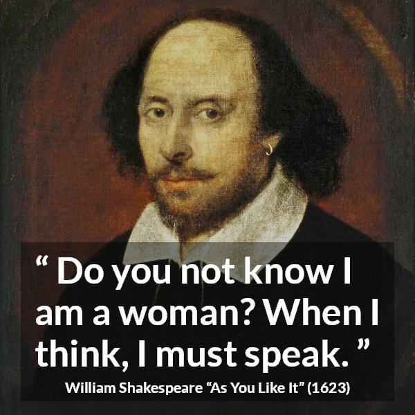 William Shakespeare quote about women from As You Like It - Do you not know I am a woman? When I think, I must speak.