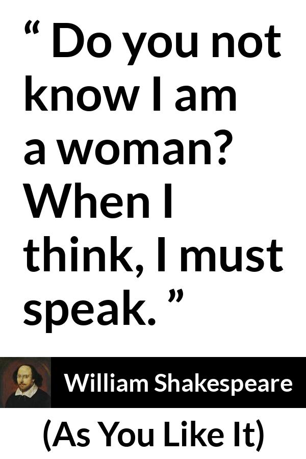 William Shakespeare quote about women from As You Like It - Do you not know I am a woman? When I think, I must speak.