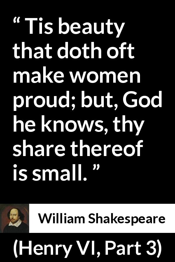 William Shakespeare quote about women from Henry VI, Part 3 - Tis beauty that doth oft make women proud; but, God he knows, thy share thereof is small.